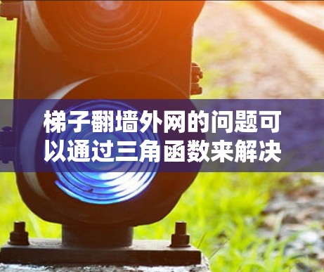 梯子翻墙外网的问题可以通过三角函数来解决，具体步骤如下