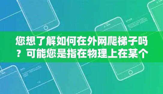 您想了解如何在外网爬梯子吗？可能您是指在物理上在某个建筑物的外部空间（如楼顶、exterior walls 或户外结构）外网爬梯子。爬梯子通常需要小心，确保安全