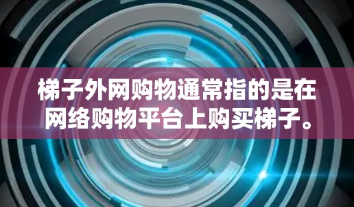 梯子外网购物通常指的是在网络购物平台上购买梯子。以下是关于梯子外网购物的一些关键点和建议