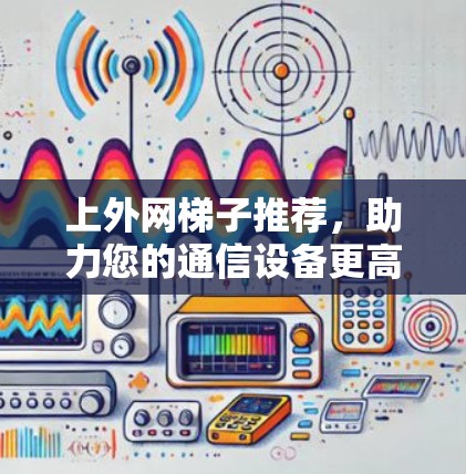 上外网梯子推荐，助力您的通信设备更高效