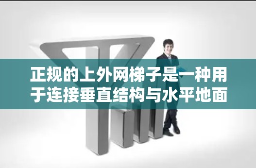 正规的上外网梯子是一种用于连接垂直结构与水平地面或地板的装置。以下是其关键信息