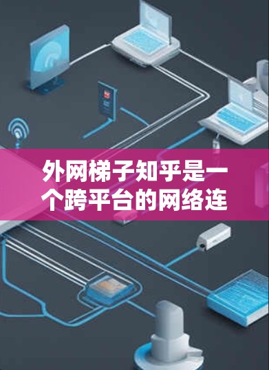 外网梯子知乎是一个跨平台的网络连接结构，旨在通过外部网络支持知乎平台的扩展和优化。以下是对其核心概念、技术挑战及未来发展方向的详细分析