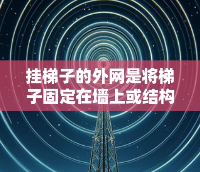 挂梯子的外网是将梯子固定在墙上或结构上的步骤。以下是详细的步骤指南