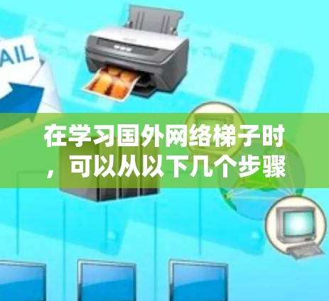 在学习国外网络梯子时，可以从以下几个步骤进行系统性学习，帮助你更好地理解和操作网络梯子