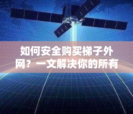 如何安全购买梯子外网？一文解决你的所有疑问