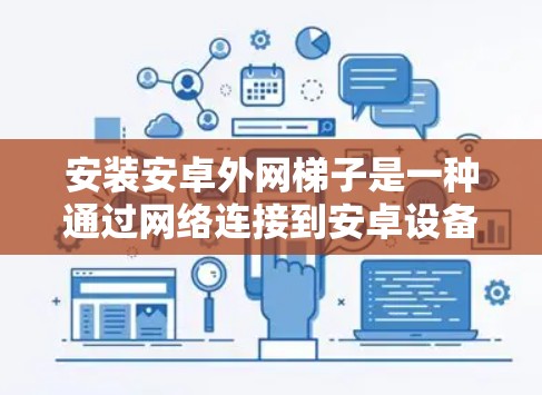 安装安卓外网梯子是一种通过网络连接到安卓设备的自动化管理方法，适用于需要远程操作或管理设备的用户。以下是详细的步骤指南