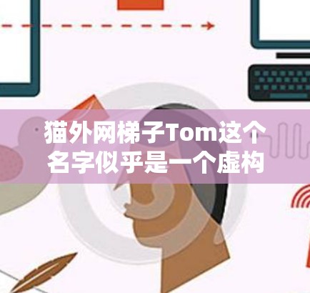猫外网梯子Tom这个名字似乎是一个虚构或特定的物品，可能与猫的监控、管理或网络设备有关。以下是一些可能的解释和信息