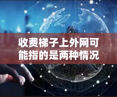 收费梯子上外网可能指的是两种情况，一种是梯子作为安装服务，收取安装费用；另一种是梯子作为网络设备，需要联系特定的网络服务提供商，收取相应的网络设备费用。以下是对这两种情况的详细说明