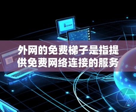 外网的免费梯子是指提供免费网络连接的服务器或设备，允许用户连接到外部计算机网络。这些梯子通常包括以下几种类型