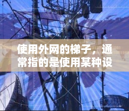 使用外网的梯子，通常指的是使用某种设备或工具来连接外部网络。具体步骤可能因设备而异，但以下是一些通用的指导
