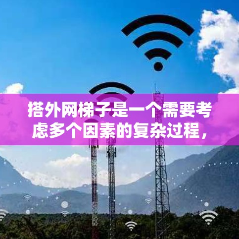 搭外网梯子是一个需要考虑多个因素的复杂过程，以下是一步步的指南
