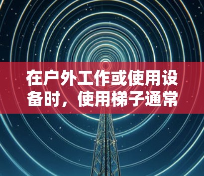 在户外工作或使用设备时，使用梯子通常并不是最佳选择。梯子主要是用来爬楼、搬运物品或作为工具，而不是用于连接外部网络。以下是一些可能的解决方案，帮助您在户外工作时更好地利用设备