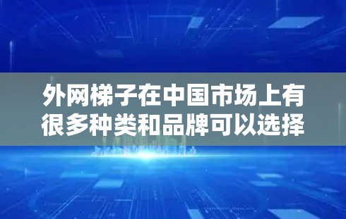 外网梯子在中国市场上有很多种类和品牌可以选择，以下是一些主要的电商平台和购买渠道，供您参考