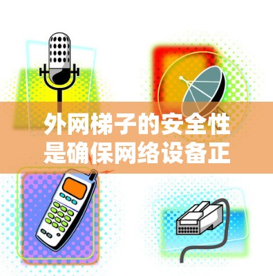 外网梯子的安全性是确保网络设备正常运行的重要因素。以下是一些关键点，帮助您全面评估和维护外网梯子