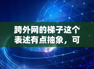 跨外网的梯子这个表述有点抽象，可能需要进一步明确具体的需求。以下是一些可能的解释和解决方案