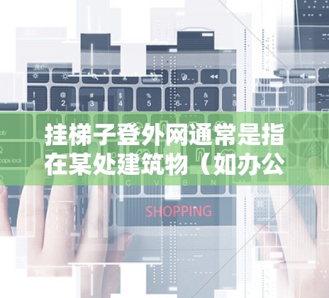 挂梯子登外网通常是指在某处建筑物（如办公建筑、商场等）上挂梯子，然后利用梯子的移动来进入网络设备。以下是一个通用的步骤指南，供您参考