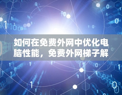 如何在免费外网中优化电脑性能，免费外网梯子解决方案