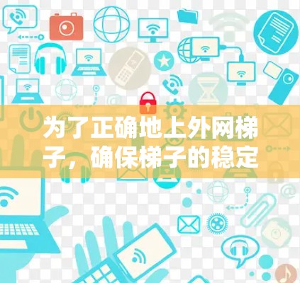 为了正确地上外网梯子，确保梯子的稳定性，需要遵循以下步骤
