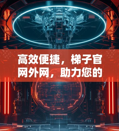 高效便捷，梯子官网外网，助力您的网络基础设施
