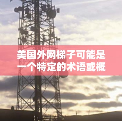 美国外网梯子可能是一个特定的术语或概念，具体含义需要根据上下文来理解。以下是一些可能的解释和相关信息