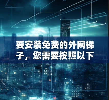 要安装免费的外网梯子，您需要按照以下步骤操作