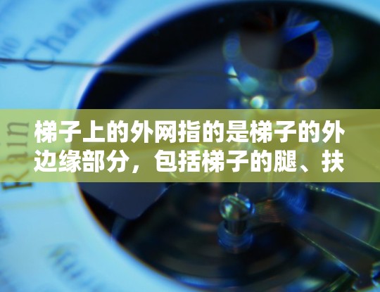 梯子上的外网指的是梯子的外边缘部分，包括梯子的腿、扶手、支脚等支撑结构。这些外网在使用和维护时需要仔细检查和调整，确保梯子能够安全可靠地工作。以下是对梯子外网的详细说明