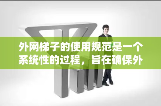 外网梯子的使用规范是一个系统性的过程，旨在确保外网的稳定和设备的正常运行。以下是对外网梯子使用规范的详细总结