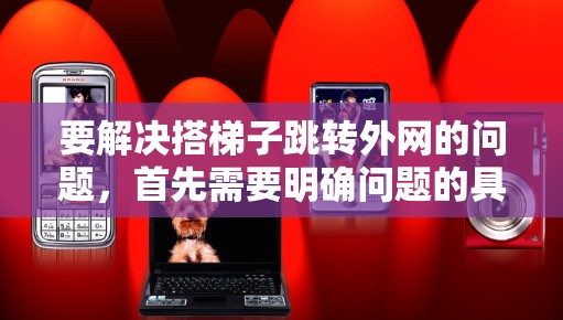要解决搭梯子跳转外网的问题，首先需要明确问题的具体含义和上下文。以下是一些可能的解释和解决方案