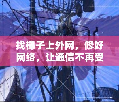 找梯子上外网,修好网络,让通信不再受限 找梯子上外网,修好网络,让通信不再受限