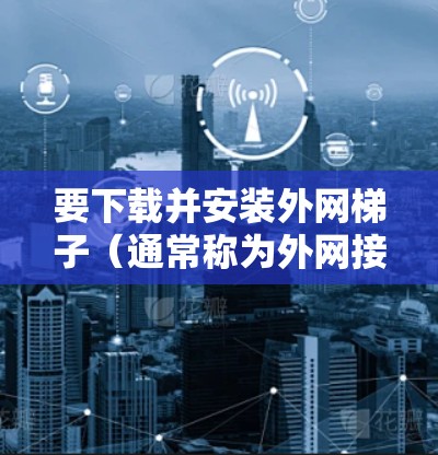 要下载并安装外网梯子（通常称为外网接口或外网连接工具）您可以按照以下步骤操作