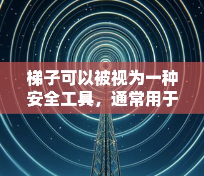 梯子可以被视为一种安全工具，通常用于在建筑物中爬升，但也被用于文件上传和管理。以下是一个清晰的步骤指南，帮助您在某个网络平台上使用梯子或将梯子的东西上传到网上