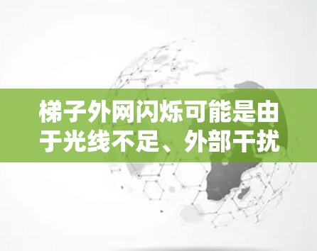 梯子外网闪烁可能是由于光线不足、外部干扰或梯子结构问题引起的视觉现象。以下是一些可能的原因和解决方案