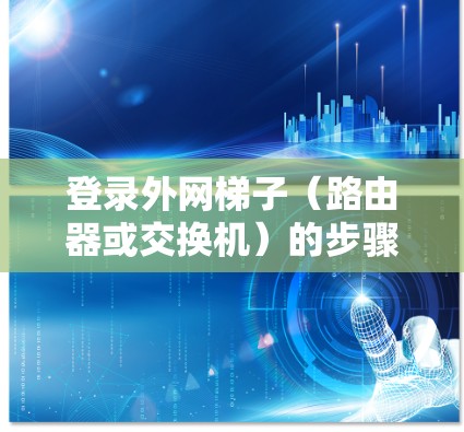 登录外网梯子（路由器或交换机）的步骤如下