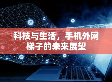 科技与生活，手机外网梯子的未来展望