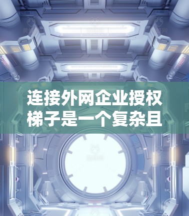连接外网企业授权梯子是一个复杂且关键的网络操作问题，涉及安全、技术、管理等多个方面。以下是对该问题的分步解答和总结