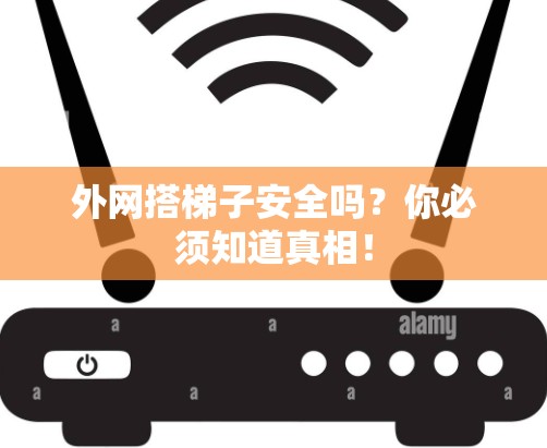 外网搭梯子安全吗？你必须知道真相！