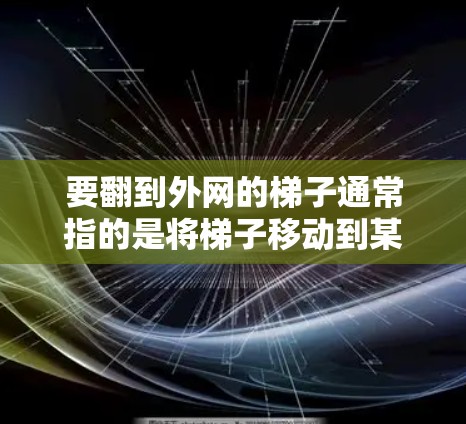 要翻到外网的梯子通常指的是将梯子移动到某个位置，可能用于安装或维护网络设备。以下是一些可能的步骤或方法