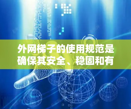 外网梯子的使用规范是确保其安全、稳固和有效使用的关键。以下是对外网梯子使用的规范性总结