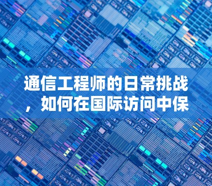 通信工程师的日常挑战，如何在国际访问中保护个人隐私和安全