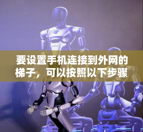 要设置手机连接到外网的梯子，可以按照以下步骤操作