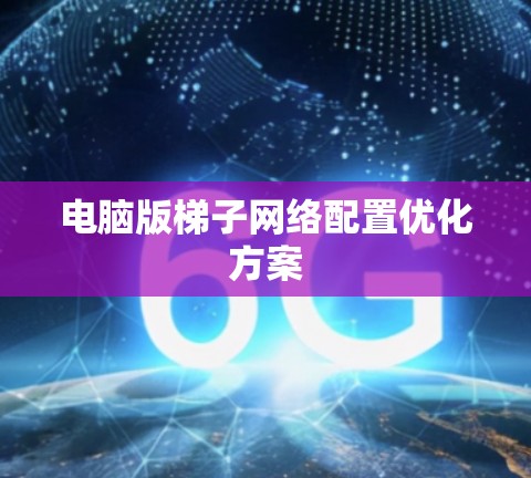 电脑版梯子网络配置优化方案 电脑版梯子网络配置优化方案