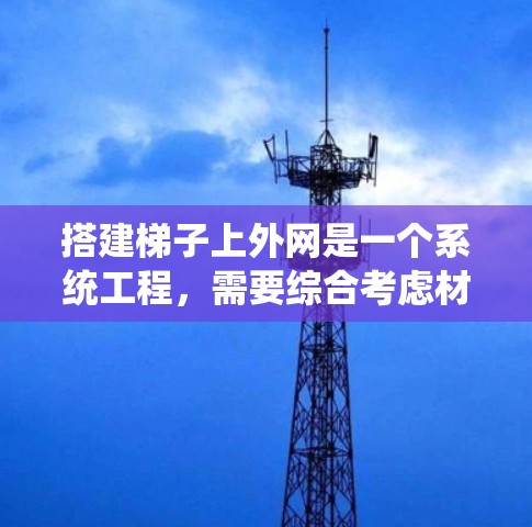 搭建梯子上外网是一个系统工程,需要综合考虑材料、尺寸、支撑结构和安装步骤。以下是一个详细且条理清晰的步骤指南 搭建梯子上外网是一个系统工程,需要综合考虑材料、尺寸、支撑结构和安装步骤。以下是一个详细且条理清晰的步骤指南