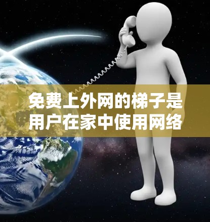 免费上外网的梯子是用户在家中使用网络设备时常用的工具，能够方便地连接到网络。以下是一些常见的免费上外网梯子类型及其特点