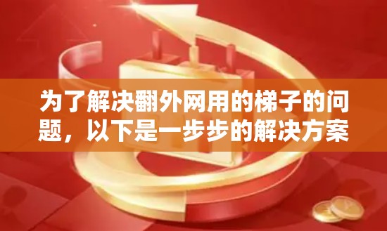 为了解决翻外网用的梯子的问题,以下是一步步的解决方案 为了解决翻外网用的梯子的问题,以下是一步步的解决方案