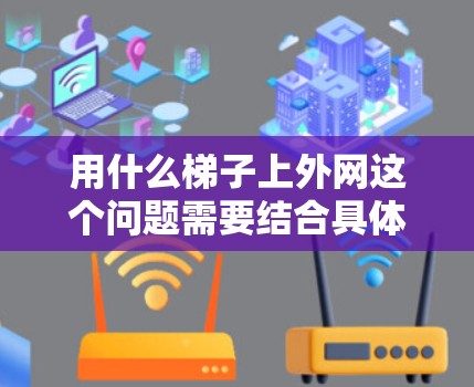 用什么梯子上外网这个问题需要结合具体的情境和需求来回答。以下是一些可能的解决方案 用什么梯子上外网这个问题需要结合具体的情境和需求来回答。以下是一些可能的解决方案