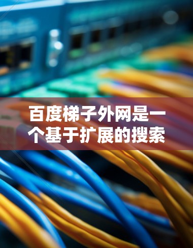 百度梯子外网是一个基于扩展的搜索引擎服务，旨在为用户提供更全面和多样化的搜索体验。以下是关于百度梯子外网的详细信息