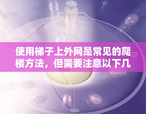 使用梯子上外网是常见的爬楼方法，但需要注意以下几点