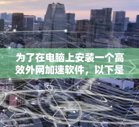 为了在电脑上安装一个高效外网加速软件,以下是一个清晰的步骤指南 为了在电脑上安装一个高效外网加速软件,以下是一个清晰的步骤指南
