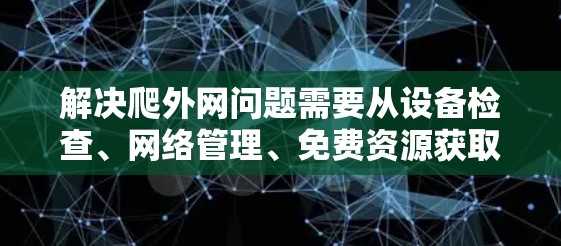解决爬外网问题需要从设备检查、网络管理、免费资源获取和网络管理工具使用等多个方面入手。以下是一些步骤性的解决方案 解决爬外网问题需要从设备检查、网络管理、免费资源获取和网络管理工具使用等多个方面入手。以下是一些步骤性的解决方案