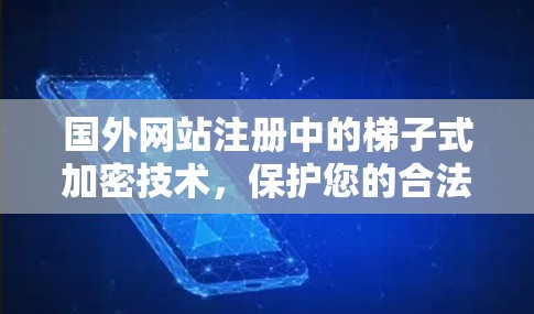 国外网站注册中的梯子式加密技术，保护您的合法合规